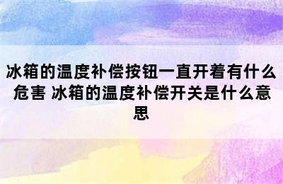 冰箱的温度补偿按钮一直开着有什么危害 冰箱的温度补偿开关是什么意思